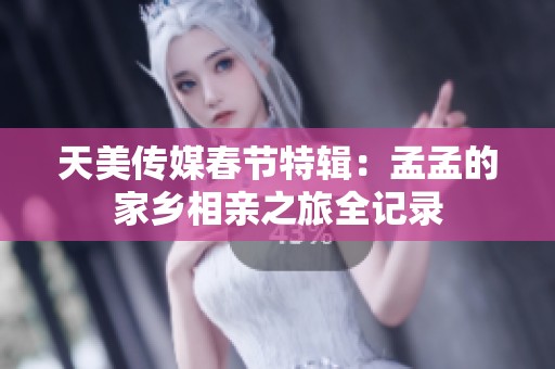 天美传媒春节特辑：孟孟的家乡相亲之旅全记录