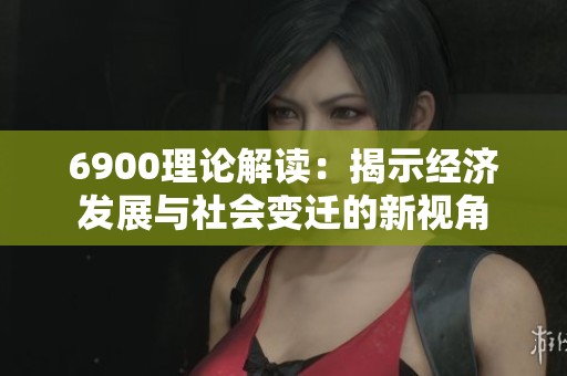 6900理论解读：揭示经济发展与社会变迁的新视角