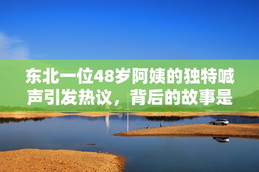 东北一位48岁阿姨的独特喊声引发热议，背后的故事是什么