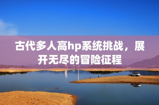 古代多人高hp系统挑战，展开无尽的冒险征程