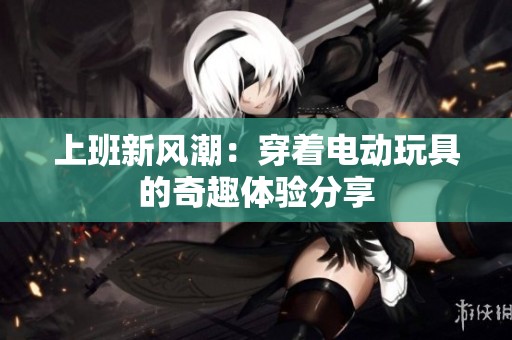 上班新风潮：穿着电动玩具的奇趣体验分享