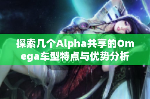 探索几个Alpha共享的Omega车型特点与优势分析