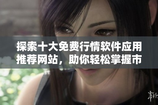 探索十大免费行情软件应用推荐网站，助你轻松掌握市场动态