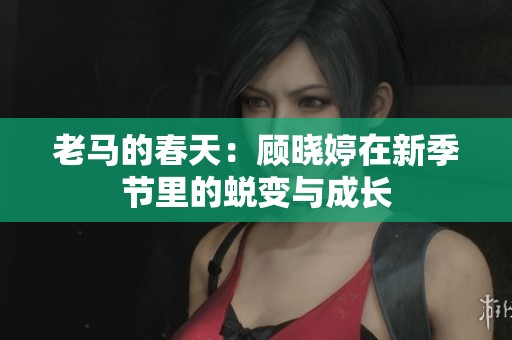 老马的春天：顾晓婷在新季节里的蜕变与成长