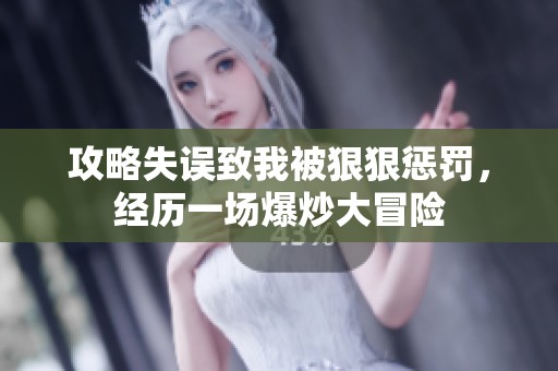 攻略失误致我被狠狠惩罚，经历一场爆炒大冒险