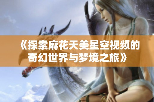 《探索麻花天美星空视频的奇幻世界与梦境之旅》