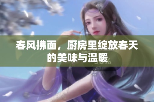 春风拂面，厨房里绽放春天的美味与温暖