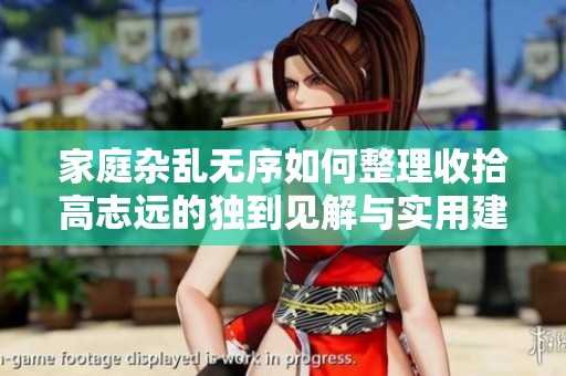 家庭杂乱无序如何整理收拾高志远的独到见解与实用建议