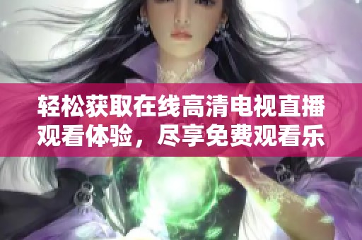 轻松获取在线高清电视直播观看体验，尽享免费观看乐趣