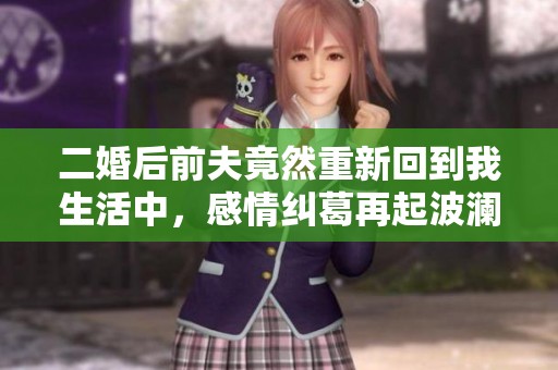 二婚后前夫竟然重新回到我生活中，感情纠葛再起波澜