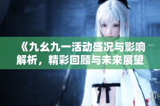 《九幺九一活动盛况与影响解析，精彩回顾与未来展望》