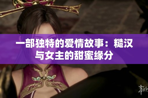 一部独特的爱情故事：糙汉与女主的甜蜜缘分