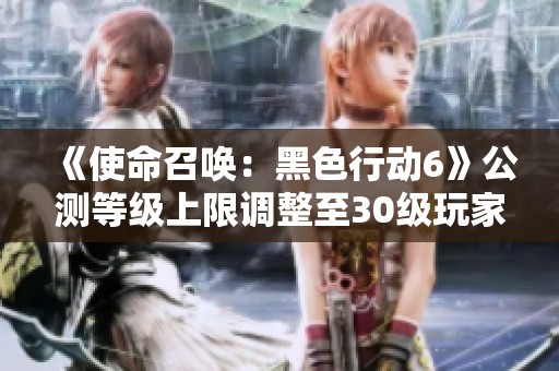 《使命召唤：黑色行动6》公测等级上限调整至30级玩家福利提升