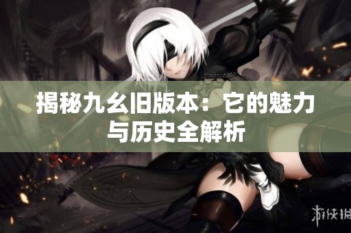 揭秘九幺旧版本：它的魅力与历史全解析
