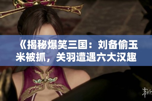 《揭秘爆笑三国：刘备偷玉米被抓，关羽遭遇六大汉趣事》