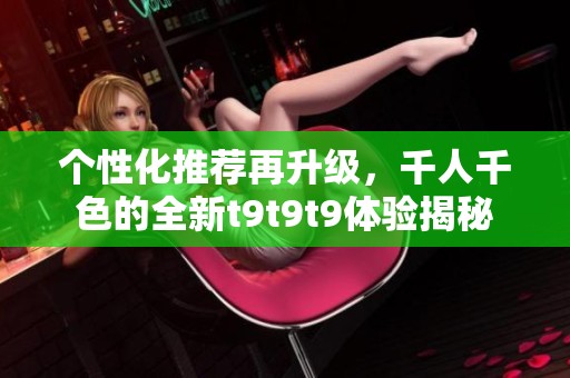 个性化推荐再升级，千人千色的全新t9t9t9体验揭秘