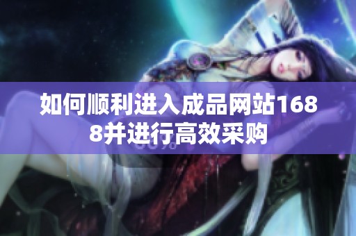 如何顺利进入成品网站1688并进行高效采购