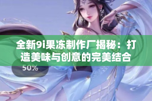 全新9i果冻制作厂揭秘：打造美味与创意的完美结合