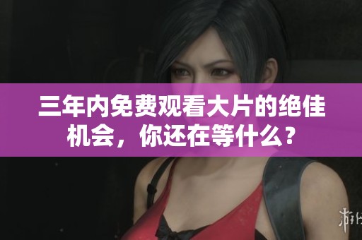 三年内免费观看大片的绝佳机会，你还在等什么？