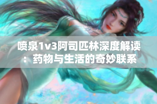 喷泉1v3阿司匹林深度解读：药物与生活的奇妙联系