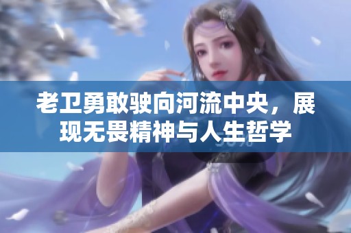 老卫勇敢驶向河流中央，展现无畏精神与人生哲学