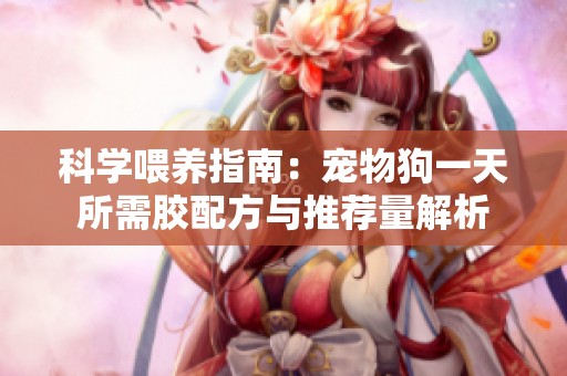 科学喂养指南：宠物狗一天所需胶配方与推荐量解析