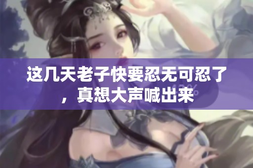 这几天老子快要忍无可忍了，真想大声喊出来