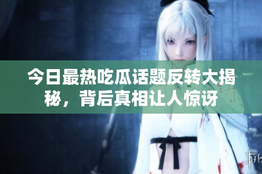 今日最热吃瓜话题反转大揭秘，背后真相让人惊讶