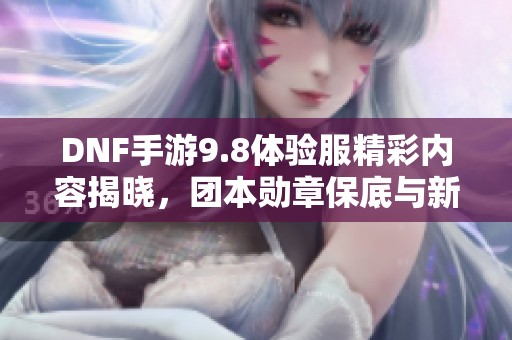 DNF手游9.8体验服精彩内容揭晓，团本勋章保底与新粉卡登场
