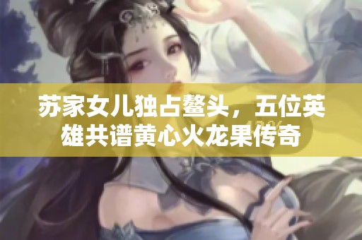 苏家女儿独占鳌头，五位英雄共谱黄心火龙果传奇