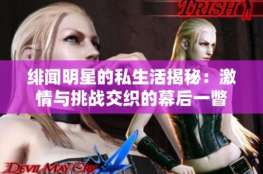 绯闻明星的私生活揭秘：激情与挑战交织的幕后一瞥