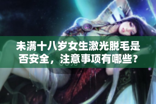 未满十八岁女生激光脱毛是否安全，注意事项有哪些？