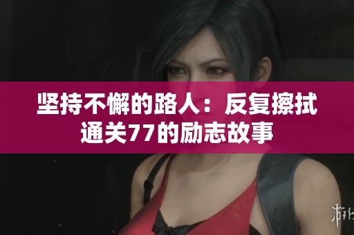 坚持不懈的路人：反复擦拭通关77的励志故事