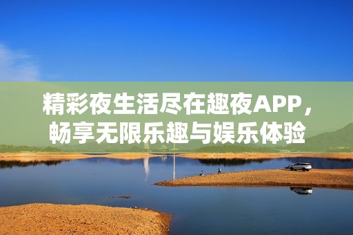 精彩夜生活尽在趣夜APP，畅享无限乐趣与娱乐体验