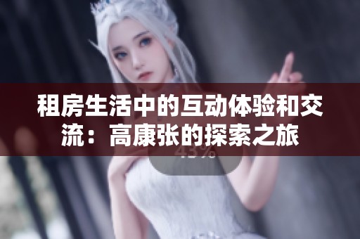 租房生活中的互动体验和交流：高康张的探索之旅