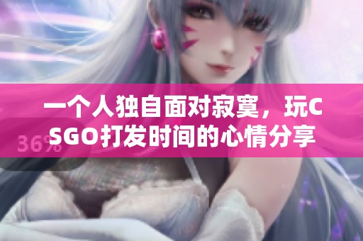 一个人独自面对寂寞，玩CSGO打发时间的心情分享