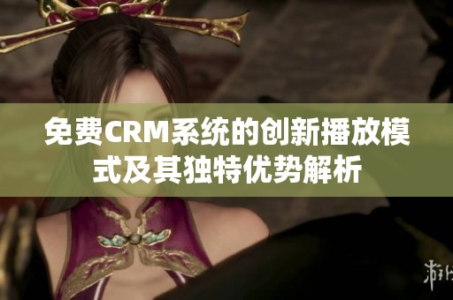 免费CRM系统的创新播放模式及其独特优势解析