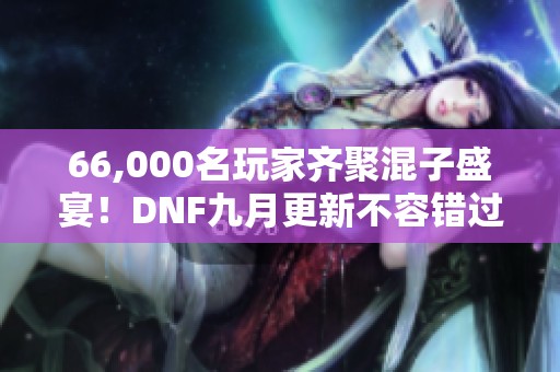 66,000名玩家齐聚混子盛宴！DNF九月更新不容错过