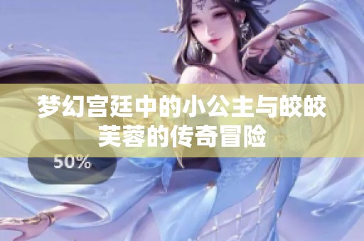 梦幻宫廷中的小公主与皎皎芙蓉的传奇冒险