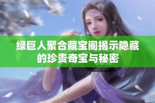 绿巨人聚合藏宝阁揭示隐藏的珍贵奇宝与秘密