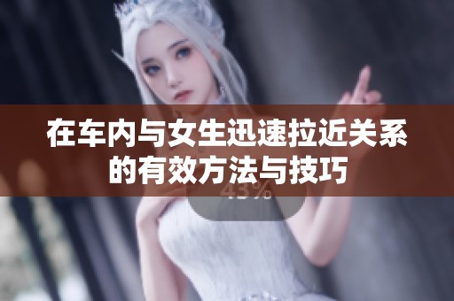 在车内与女生迅速拉近关系的有效方法与技巧