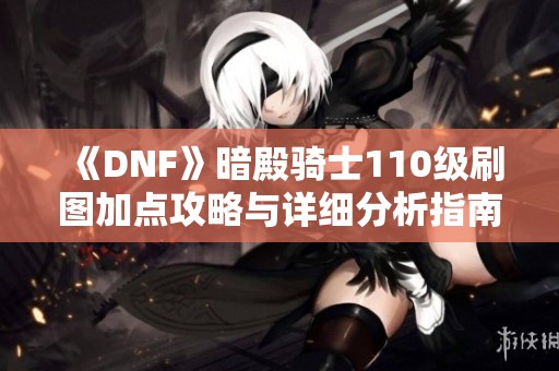 《DNF》暗殿骑士110级刷图加点攻略与详细分析指南