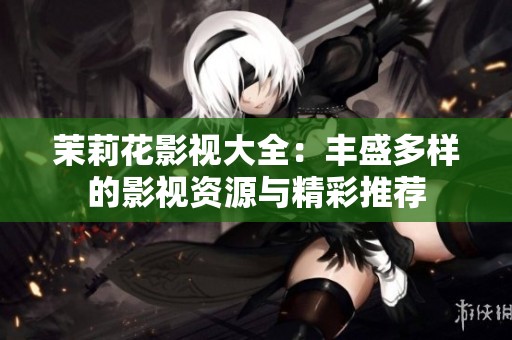 茉莉花影视大全：丰盛多样的影视资源与精彩推荐