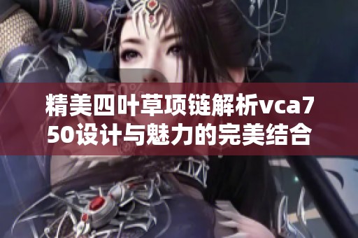 精美四叶草项链解析vca750设计与魅力的完美结合