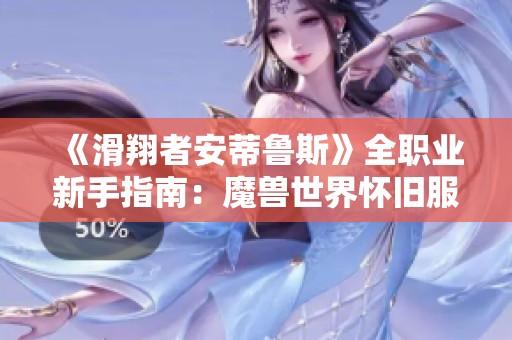 《滑翔者安蒂鲁斯》全职业新手指南：魔兽世界怀旧服全面解析与策略分享
