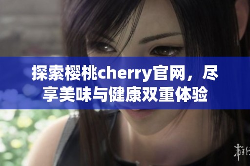 探索樱桃cherry官网，尽享美味与健康双重体验