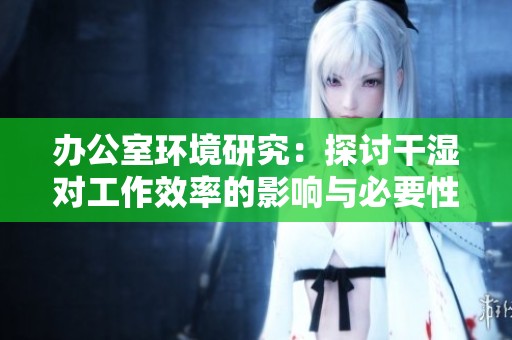 办公室环境研究：探讨干湿对工作效率的影响与必要性