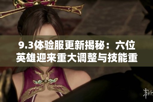 9.3体验服更新揭秘：六位英雄迎来重大调整与技能重塑