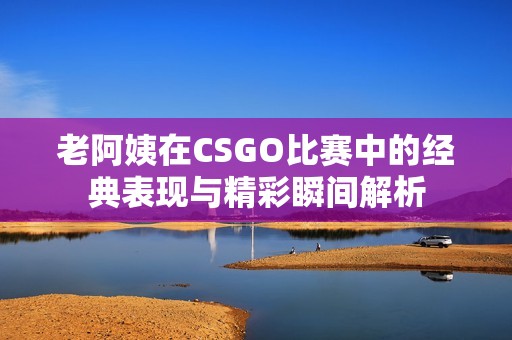 老阿姨在CSGO比赛中的经典表现与精彩瞬间解析