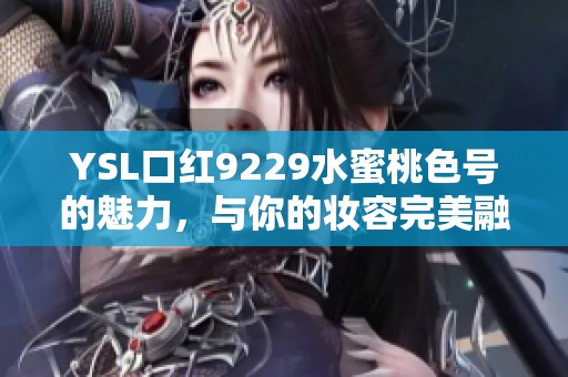 YSL口红9229水蜜桃色号的魅力，与你的妆容完美融合